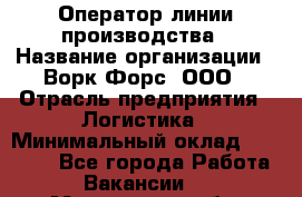 Оператор линии производства › Название организации ­ Ворк Форс, ООО › Отрасль предприятия ­ Логистика › Минимальный оклад ­ 32 000 - Все города Работа » Вакансии   . Мурманская обл.,Оленегорск г.